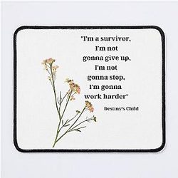 "I'm a survivor, I'm not gonna give up, I'm not gonna stop, I'm gonna work harder" - Destiny's Child, "Survivor" Mouse Pad