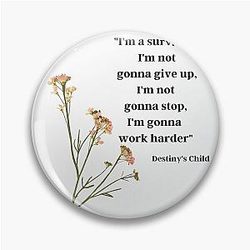 "I'm a survivor, I'm not gonna give up, I'm not gonna stop, I'm gonna work harder" - Destiny's Child, "Survivor" Pin