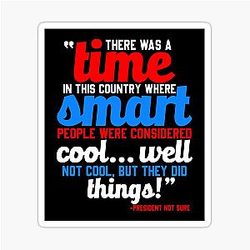 There was a time in this country where smart people were considered cool -President Not Z  Idiocracy Sticker
