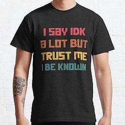 I Say Idk A Lot But Trust Me I Be Knowin  Classic T-Shirt RB0811