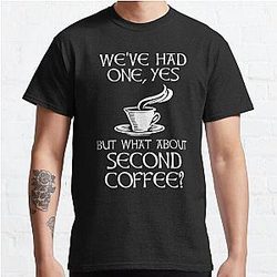 We've Had One, Yes - But What About Second Coffee? Classic T-Shirt