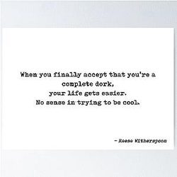 When You Finally Accept That You're a Complete Dork Your Life Gets Easier No Sense in Trying to Be Cool Quote by Reese Witherspoon Poster