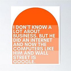 I don't know much about business now. But he became an Internet sensation and now the computers like him and Wall Street is Google. - Jenna Maroney - 30 Rock