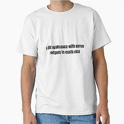 I did Ayahuasca with Aaron Rodgers in Costa Rica Classic T-Shirt