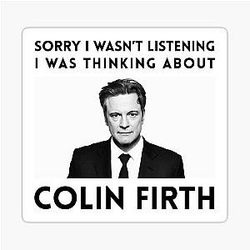 Sorry I wasn't listening I was thinking about Colin Firth Sticker