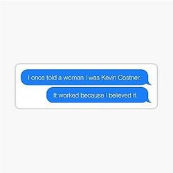 I once told a woman I was Kevin Costner it worked because I believed it