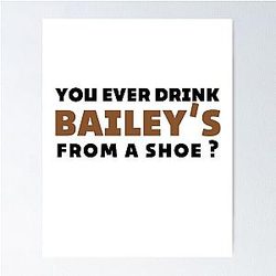 Old Gregg quote - You ever drink Baileys from a shoe Poster