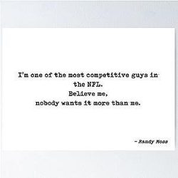 I am one of the most competitive guys in the NFL, believe me, nobody wants it more than me quote by Randy Moss.