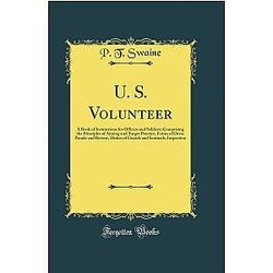 U. S. Volunteer: A Book of Instructions for Officers and Soldiers; Comprising the Principles of Aiming and Target Practice, Forms of Dress Parade, Inspection, and Sentinels. (Classic Reprint)