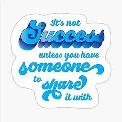 It's Not Success Unless You Have Someone to Share It.