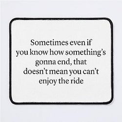 Sometimes even if you know how something's gonna end, that doesn't mean you can't enjoy the ride - Ted Mosby HIMYM quote Mouse Pad