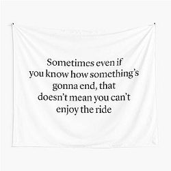 Sometimes even if you know how something's gonna end, that doesn't mean you can't enjoy the ride - Ted Mosby HIMYM quote Tapestry