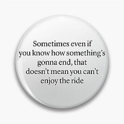 Sometimes even if you know how something is going to end, that doesn't mean you can't enjoy the ride — Ted Mosby HIMYM quote Pin