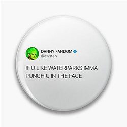 If you like waterparks I'll punch you in the face
