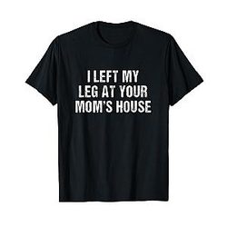 I left my leg at your mom's house funny amputee t-shirt