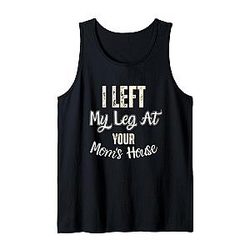 I Left My Leg at Your Moms House Funny Quote Tank Top